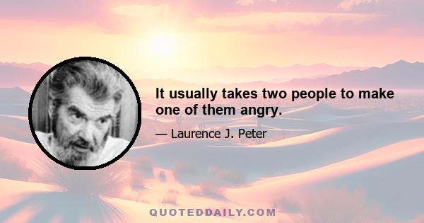 It usually takes two people to make one of them angry.