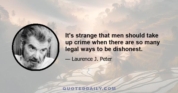 It's strange that men should take up crime when there are so many legal ways to be dishonest.