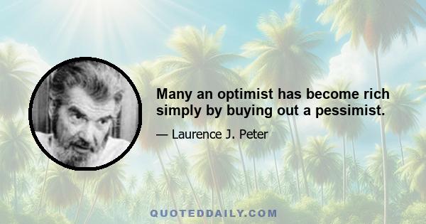 Many an optimist has become rich simply by buying out a pessimist.