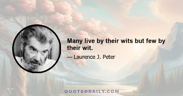 Many live by their wits but few by their wit.