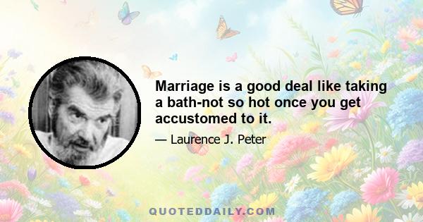 Marriage is a good deal like taking a bath-not so hot once you get accustomed to it.