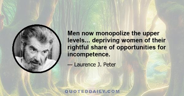 Men now monopolize the upper levels... depriving women of their rightful share of opportunities for incompetence.