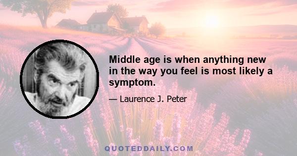 Middle age is when anything new in the way you feel is most likely a symptom.