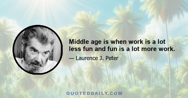 Middle age is when work is a lot less fun and fun is a lot more work.