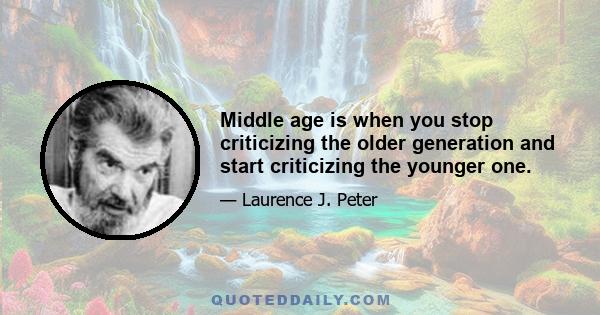 Middle age is when you stop criticizing the older generation and start criticizing the younger one.