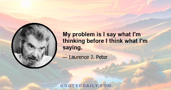 My problem is I say what I'm thinking before I think what I'm saying.