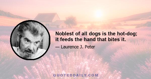 Noblest of all dogs is the hot-dog; it feeds the hand that bites it.