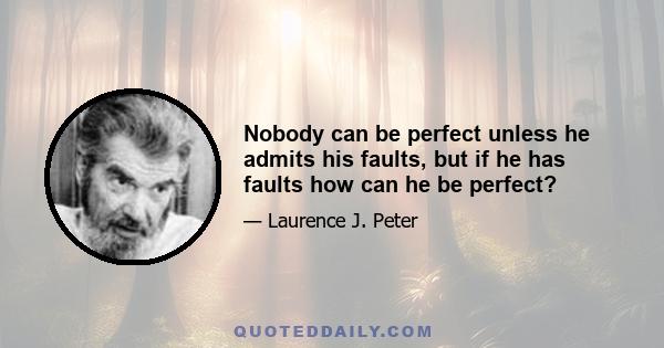 Nobody can be perfect unless he admits his faults, but if he has faults how can he be perfect?