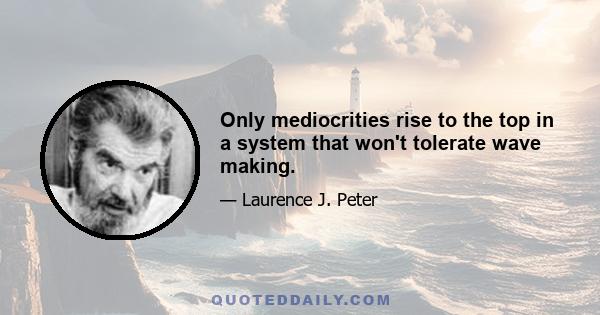 Only mediocrities rise to the top in a system that won't tolerate wave making.