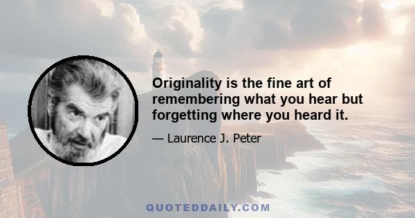 Originality is the fine art of remembering what you hear but forgetting where you heard it.