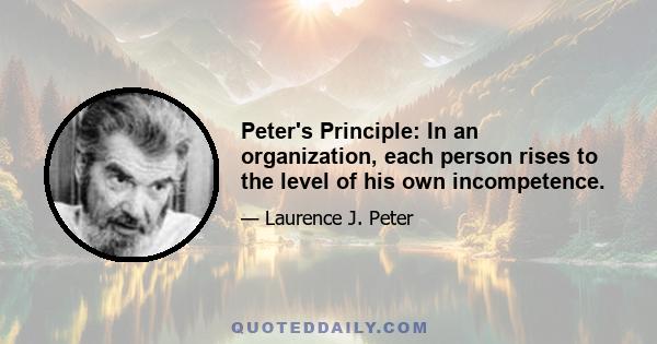 Peter's Principle: In an organization, each person rises to the level of his own incompetence.