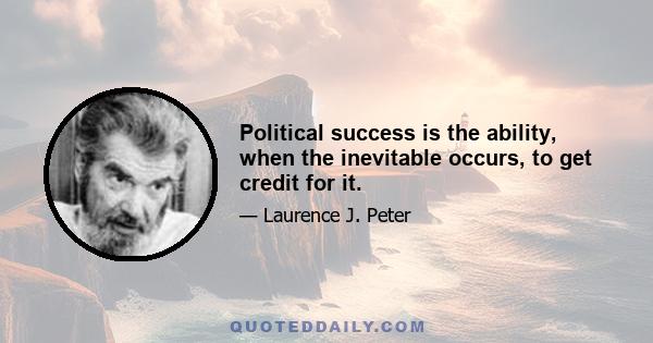 Political success is the ability, when the inevitable occurs, to get credit for it.