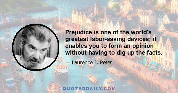 Prejudice is one of the world's greatest labor-saving devices; it enables you to form an opinion without having to dig up the facts.