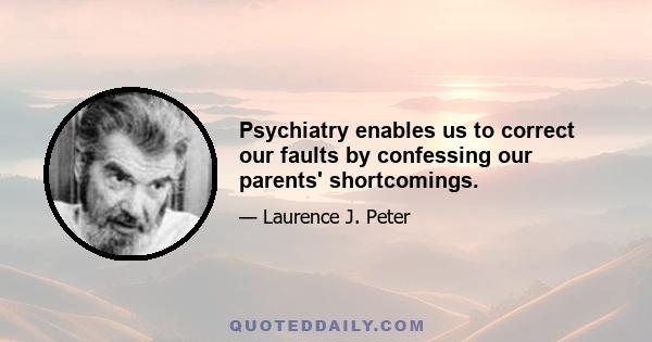 Psychiatry enables us to correct our faults by confessing our parents' shortcomings.