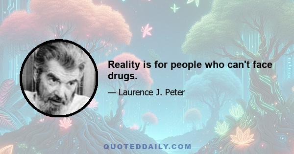 Reality is for people who can't face drugs.