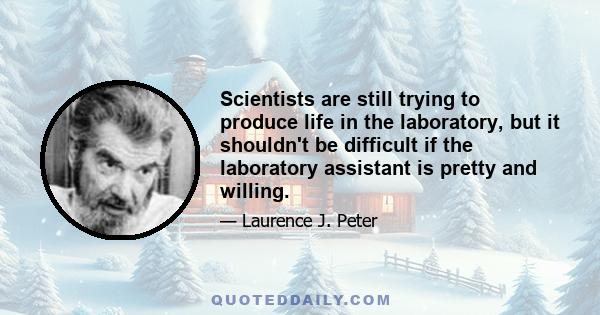 Scientists are still trying to produce life in the laboratory, but it shouldn't be difficult if the laboratory assistant is pretty and willing.