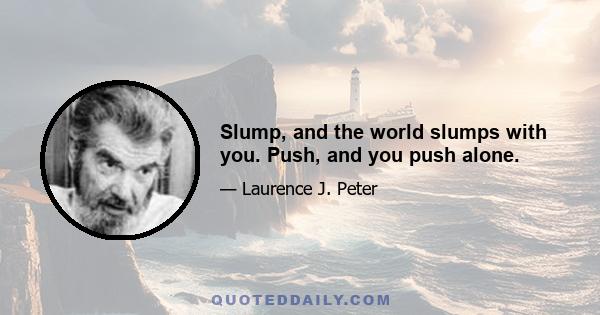 Slump, and the world slumps with you. Push, and you push alone.