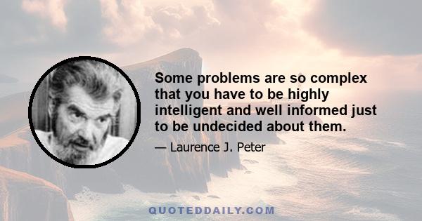 Some problems are so complex that you have to be highly intelligent and well informed just to be undecided about them.