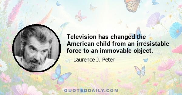 Television has changed the American child from an irresistable force to an immovable object.