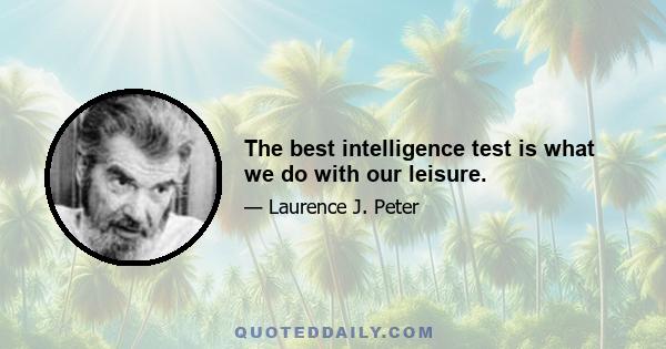 The best intelligence test is what we do with our leisure.