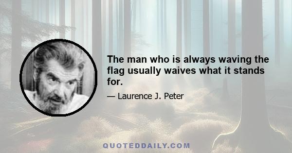 The man who is always waving the flag usually waives what it stands for.