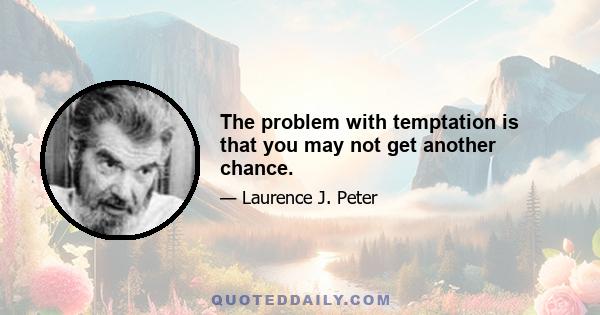 The problem with temptation is that you may not get another chance.