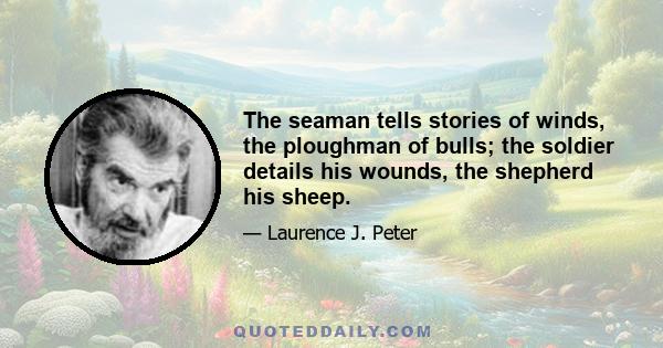 The seaman tells stories of winds, the ploughman of bulls; the soldier details his wounds, the shepherd his sheep.