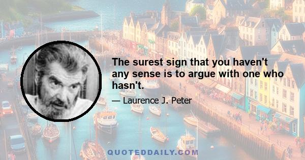 The surest sign that you haven't any sense is to argue with one who hasn't.