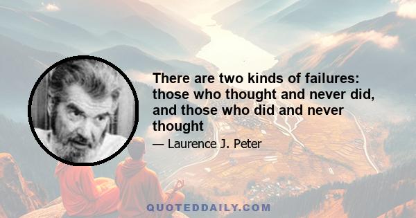 There are two kinds of failures: those who thought and never did, and those who did and never thought