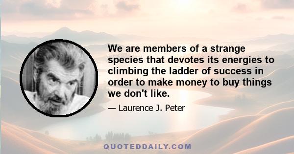 We are members of a strange species that devotes its energies to climbing the ladder of success in order to make money to buy things we don't like.