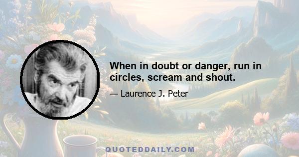 When in doubt or danger, run in circles, scream and shout.