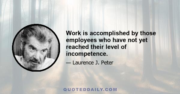 Work is accomplished by those employees who have not yet reached their level of incompetence.