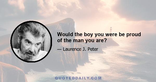 Would the boy you were be proud of the man you are?