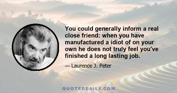 You could generally inform a real close friend: when you have manufactured a idiot of on your own he does not truly feel you've finished a long lasting job.