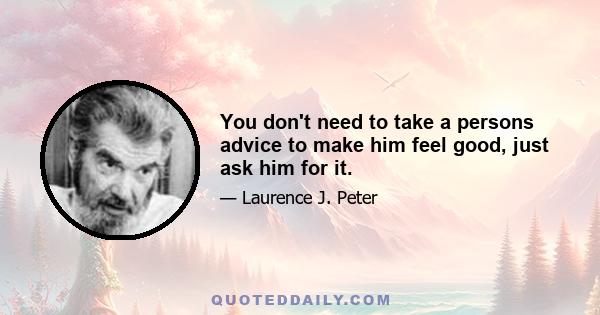 You don't need to take a persons advice to make him feel good, just ask him for it.