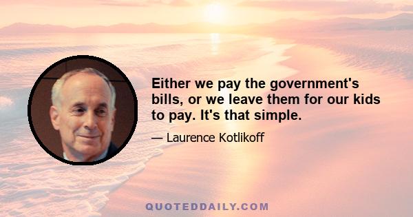 Either we pay the government's bills, or we leave them for our kids to pay. It's that simple.