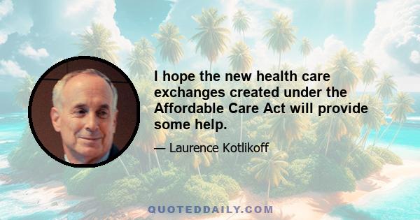 I hope the new health care exchanges created under the Affordable Care Act will provide some help.