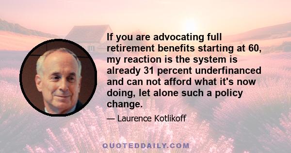 If you are advocating full retirement benefits starting at 60, my reaction is the system is already 31 percent underfinanced and can not afford what it's now doing, let alone such a policy change.