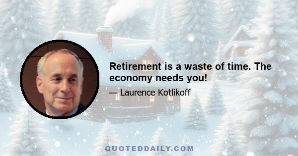 Retirement is a waste of time. The economy needs you!