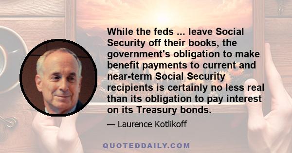 While the feds ... leave Social Security off their books, the government's obligation to make benefit payments to current and near-term Social Security recipients is certainly no less real than its obligation to pay