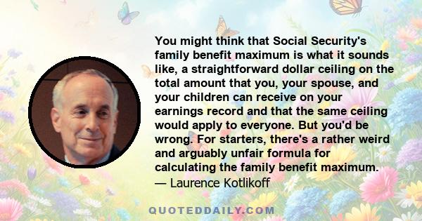 You might think that Social Security's family benefit maximum is what it sounds like, a straightforward dollar ceiling on the total amount that you, your spouse, and your children can receive on your earnings record and 