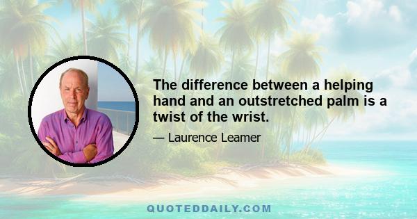 The difference between a helping hand and an outstretched palm is a twist of the wrist.