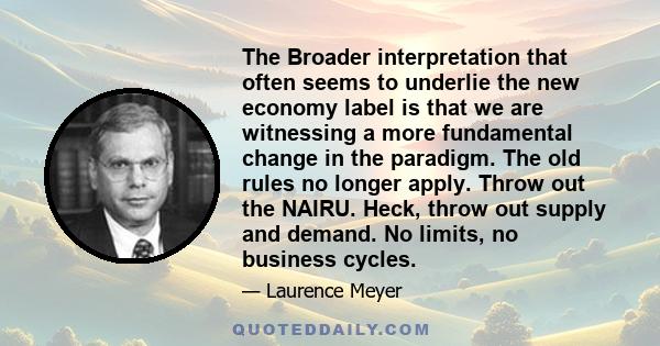 The Broader interpretation that often seems to underlie the new economy label is that we are witnessing a more fundamental change in the paradigm. The old rules no longer apply. Throw out the NAIRU. Heck, throw out