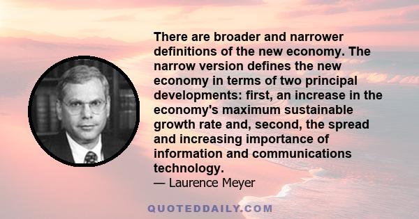 There are broader and narrower definitions of the new economy. The narrow version defines the new economy in terms of two principal developments: first, an increase in the economy's maximum sustainable growth rate and,