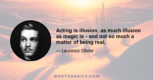 Acting is illusion, as much illusion as magic is - and not so much a matter of being real.