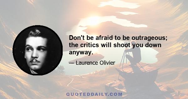 Don't be afraid to be outrageous; the critics will shoot you down anyway.