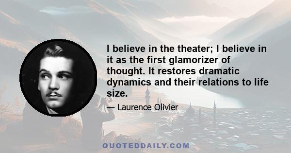 I believe in the theater; I believe in it as the first glamorizer of thought. It restores dramatic dynamics and their relations to life size.