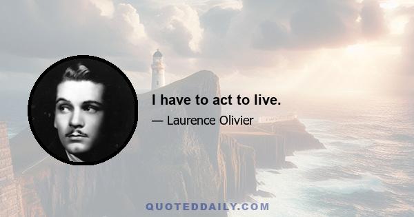 I have to act to live.