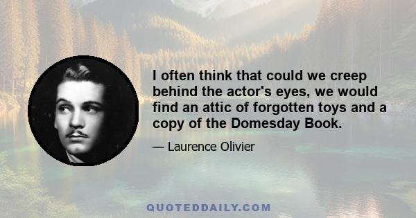 I often think that could we creep behind the actor's eyes, we would find an attic of forgotten toys and a copy of the Domesday Book.