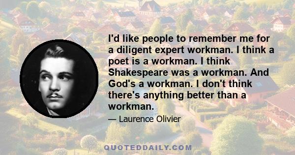 I'd like people to remember me for a diligent expert workman. I think a poet is a workman. I think Shakespeare was a workman. And God's a workman. I don't think there's anything better than a workman.